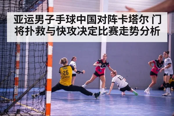 亚运男子手球中国对阵卡塔尔 门将扑救与快攻决定比赛走势分析 - wellbet