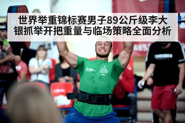 世界举重锦标赛男子89公斤级李大银抓举开把重量与临场策略全面分析