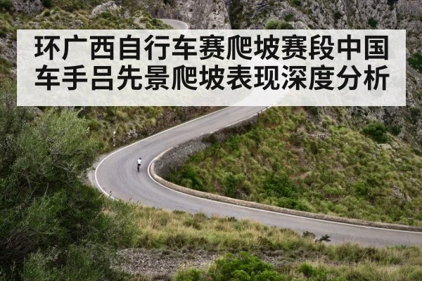 环广西自行车赛爬坡赛段中国车手吕先景爬坡表现深度分析