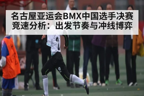 名古屋亚运会BMX中国选手决赛竞速分析：出发节奏与冲线博弈