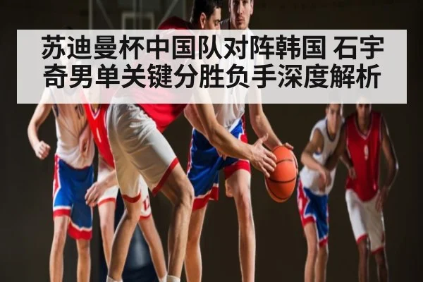 苏迪曼杯中国队对阵韩国 石宇奇男单关键分胜负手深度解析