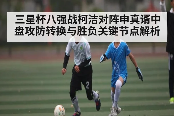 三星杯八强战柯洁对阵申真谞中盘攻防转换与胜负关键节点解析