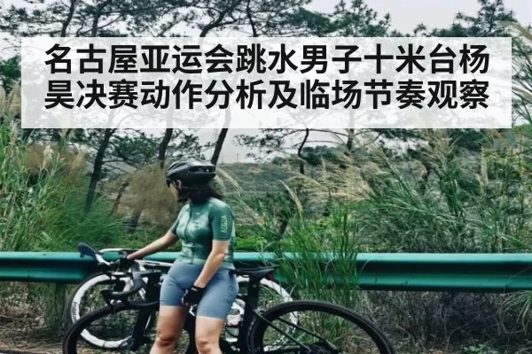 名古屋亚运会跳水男子十米台杨昊决赛动作分析及临场节奏观察