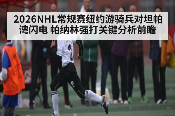 2026NHL常规赛纽约游骑兵对坦帕湾闪电 帕纳林强打关键分析前瞻