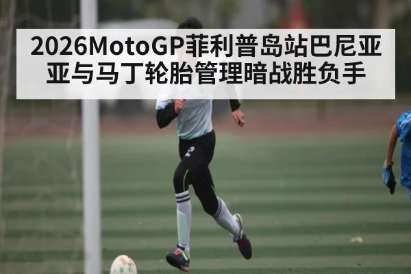 2026MotoGP菲利普岛站巴尼亚亚与马丁轮胎管理暗战胜负手