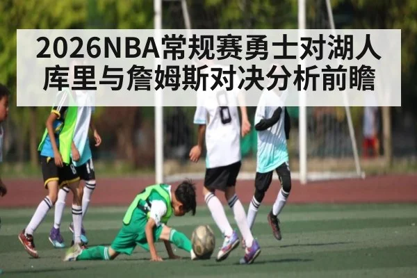 2026NBA常规赛勇士对湖人库里与詹姆斯对决分析前瞻