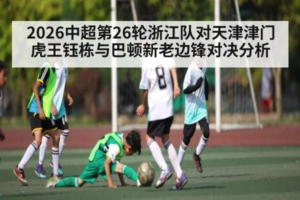 2026中超第26轮浙江队对天津津门虎王钰栋与巴顿新老边锋对决分析