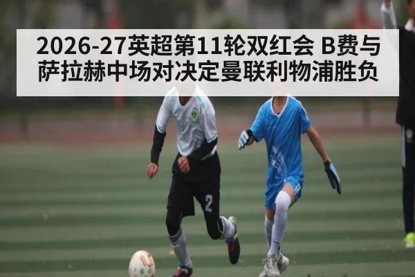2026-27英超第11轮双红会 B费与萨拉赫中场对决定曼联利物浦胜负