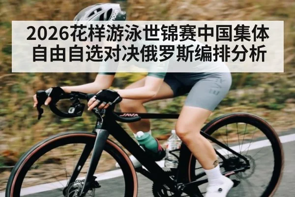 2026花样游泳世锦赛中国集体自由自选对决俄罗斯编排分析